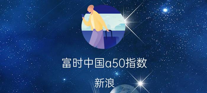 富时中国a50指数 新浪（新加坡a50富时中国期货指数）